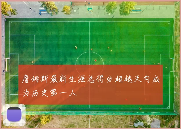 詹姆斯最新生涯总得分超越天勾成为历史第一人