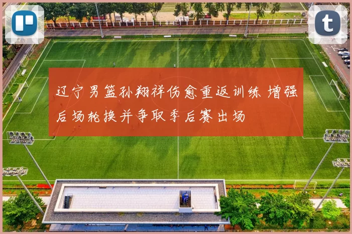 辽宁男篮孙翔祥伤愈重返训练 增强后场轮换并争取季后赛出场