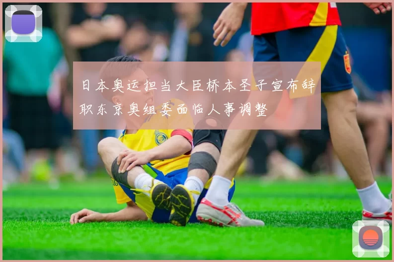 日本奥运担当大臣桥本圣子宣布辞职东京奥组委面临人事调整