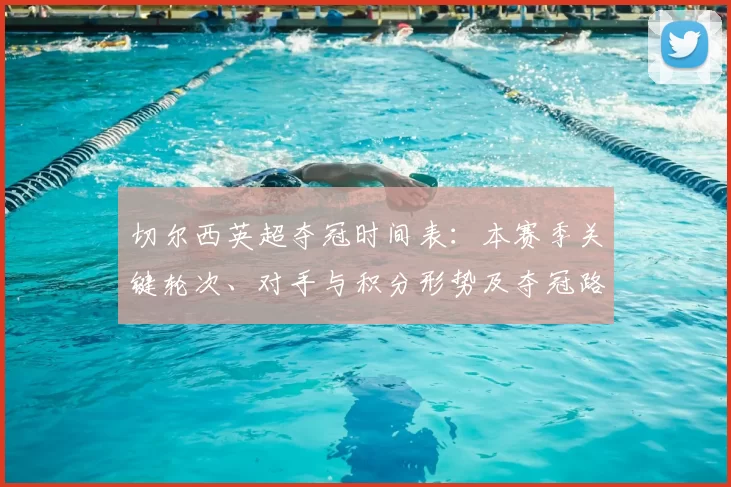 切尔西英超夺冠时间表：本赛季关键轮次、对手与积分形势及夺冠路径解读