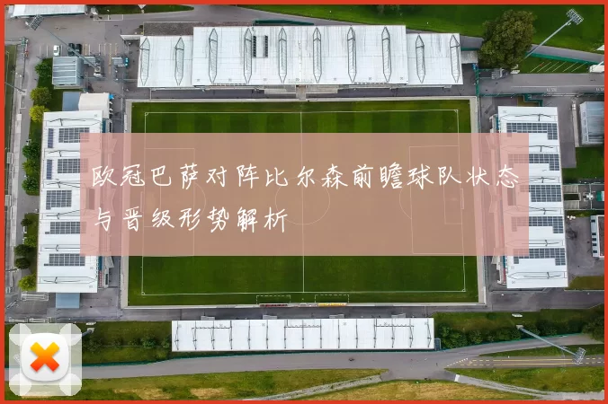 欧冠巴萨对阵比尔森前瞻球队状态与晋级形势解析