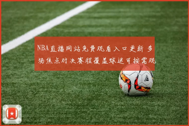 NBA直播网站免费观看入口更新 多场焦点对决赛程覆盖球迷可按需观看