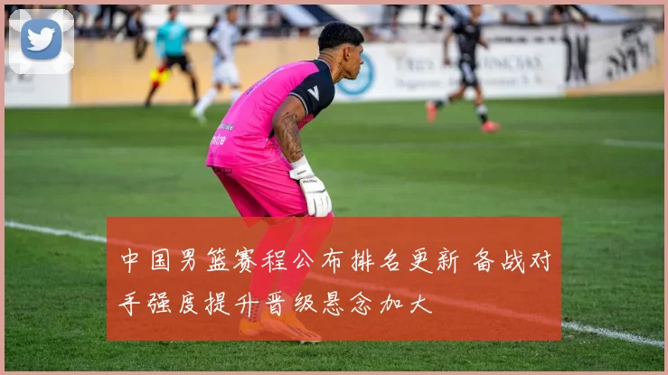 中国男篮赛程公布排名更新 备战对手强度提升晋级悬念加大