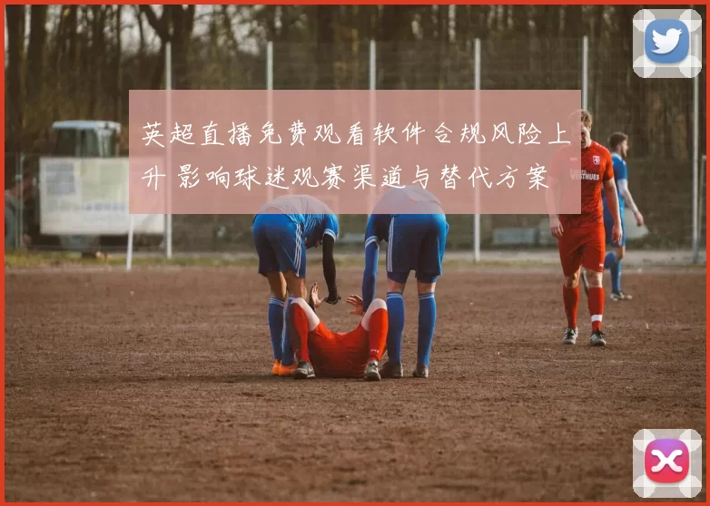 英超直播免费观看软件合规风险上升 影响球迷观赛渠道与替代方案