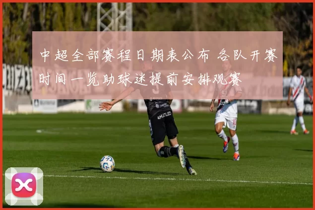 中超全部赛程日期表公布 各队开赛时间一览助球迷提前安排观赛