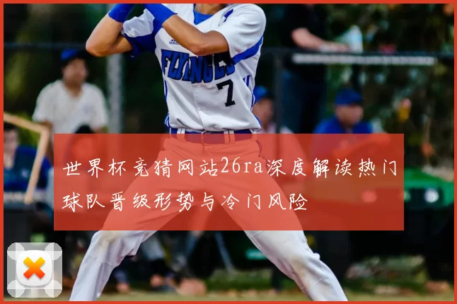 世界杯竞猜网站26ra深度解读热门球队晋级形势与冷门风险