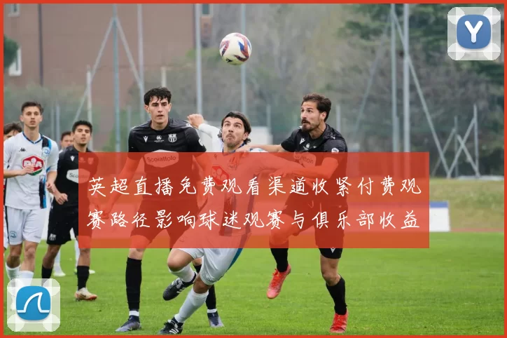 英超直播免费观看渠道收紧付费观赛路径影响球迷观赛与俱乐部收益
