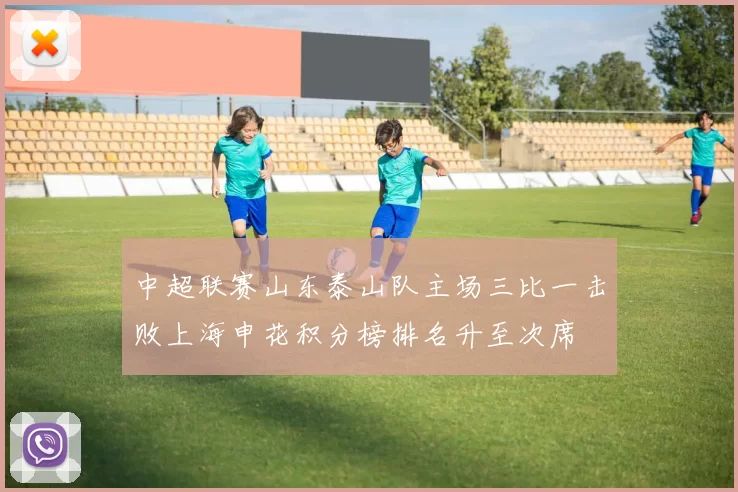 中超联赛山东泰山队主场三比一击败上海申花积分榜排名升至次席