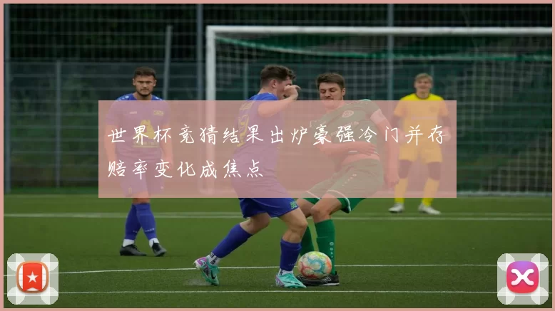 世界杯竞猜结果出炉豪强冷门并存赔率变化成焦点