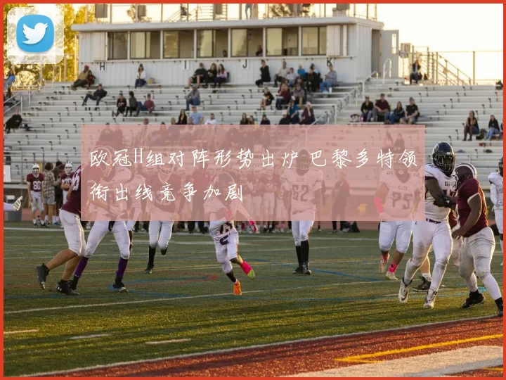 欧冠H组对阵形势出炉 巴黎多特领衔出线竞争加剧