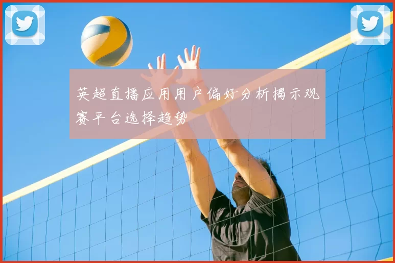 英超直播应用用户偏好分析揭示观赛平台选择趋势