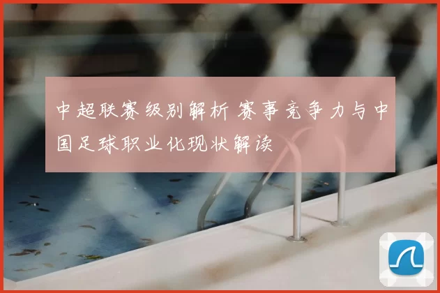 中超联赛级别解析 赛事竞争力与中国足球职业化现状解读