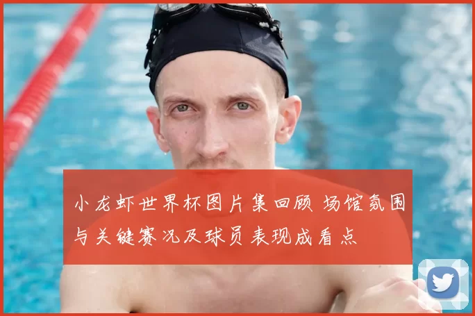 小龙虾世界杯图片集回顾 场馆氛围与关键赛况及球员表现成看点