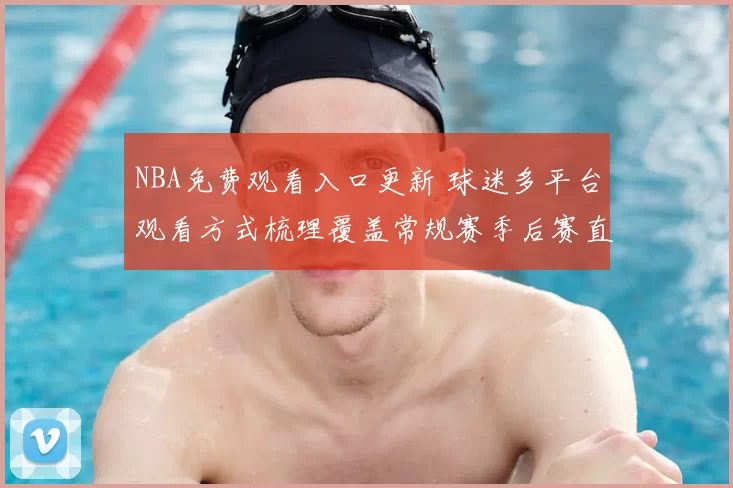 NBA免费观看入口更新 球迷多平台观看方式梳理覆盖常规赛季后赛直播渠道