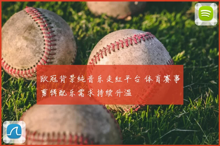 欧冠背景纯音乐走红平台 体育赛事剪辑配乐需求持续升温