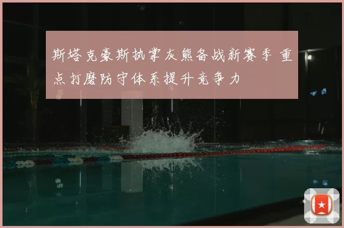 斯塔克豪斯执掌灰熊备战新赛季 重点打磨防守体系提升竞争力