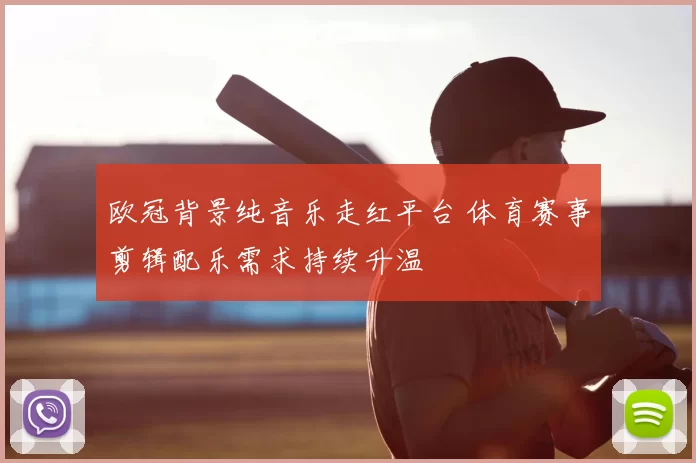 欧冠背景纯音乐走红平台 体育赛事剪辑配乐需求持续升温