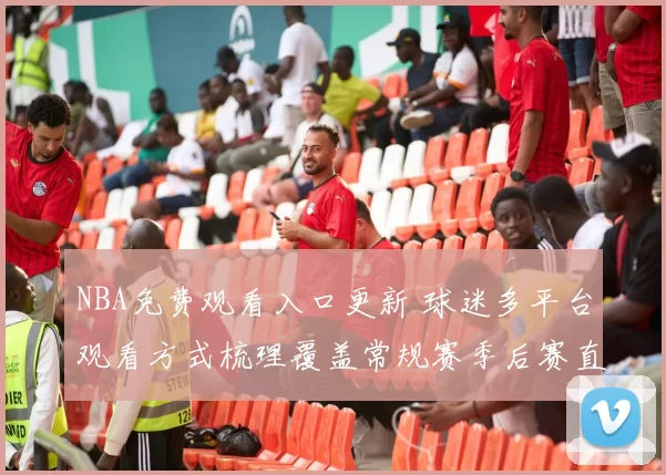 NBA免费观看入口更新 球迷多平台观看方式梳理覆盖常规赛季后赛直播渠道