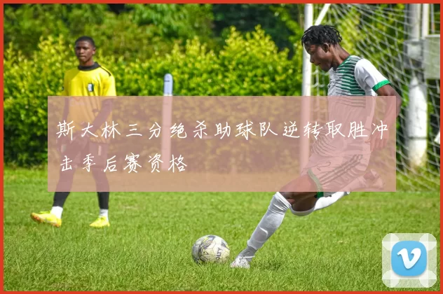 斯大林三分绝杀助球队逆转取胜冲击季后赛资格