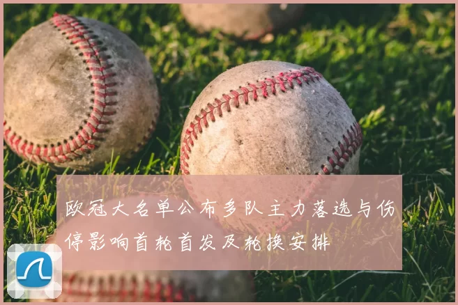 欧冠大名单公布多队主力落选与伤停影响首轮首发及轮换安排