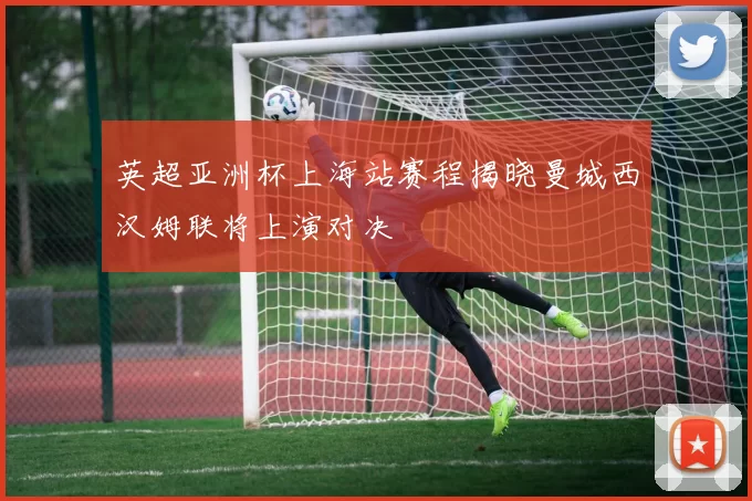 英超亚洲杯上海站赛程揭晓曼城西汉姆联将上演对决