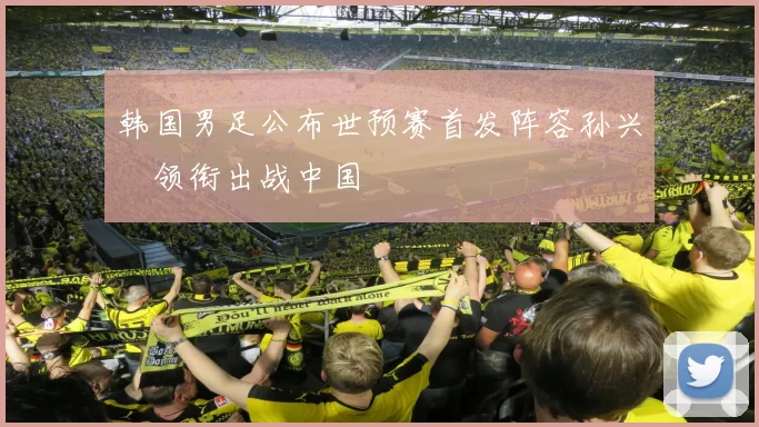 韩国男足公布世预赛首发阵容孙兴慜领衔出战中国