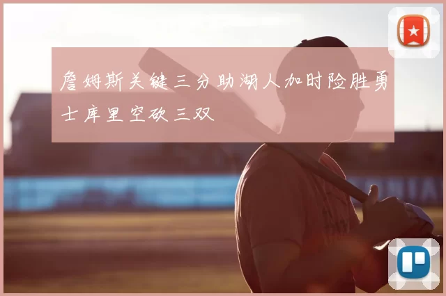 詹姆斯关键三分助湖人加时险胜勇士库里空砍三双