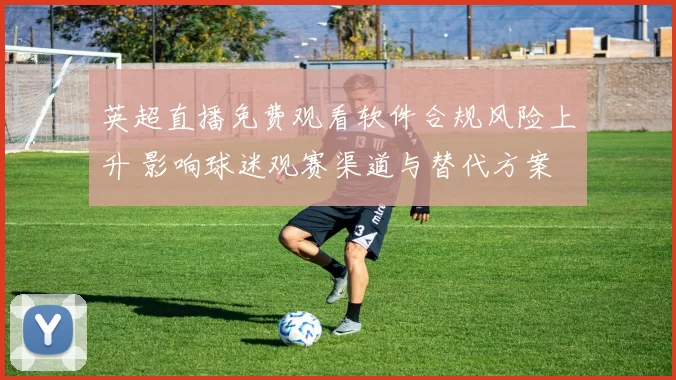 英超直播免费观看软件合规风险上升 影响球迷观赛渠道与替代方案