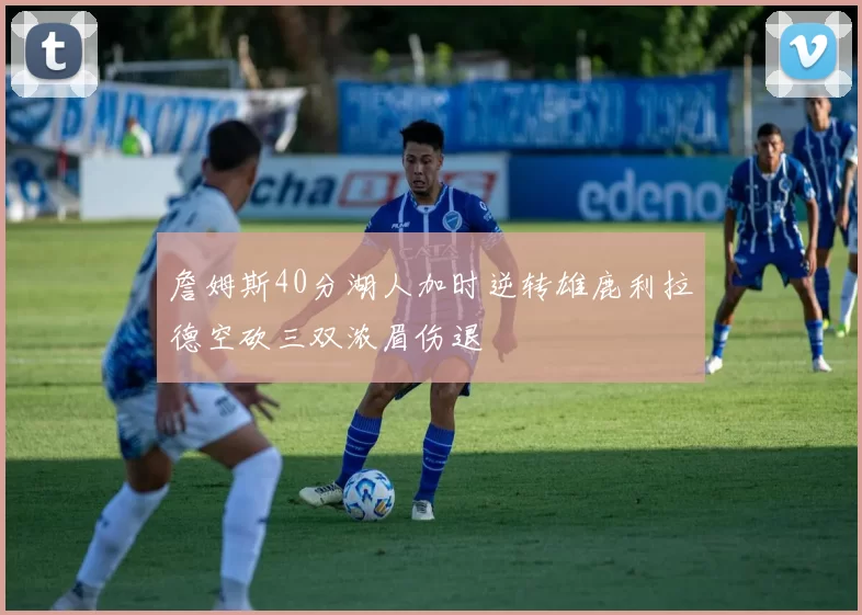 詹姆斯40分湖人加时逆转雄鹿利拉德空砍三双浓眉伤退