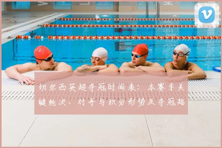 切尔西英超夺冠时间表：本赛季关键轮次、对手与积分形势及夺冠路径解读