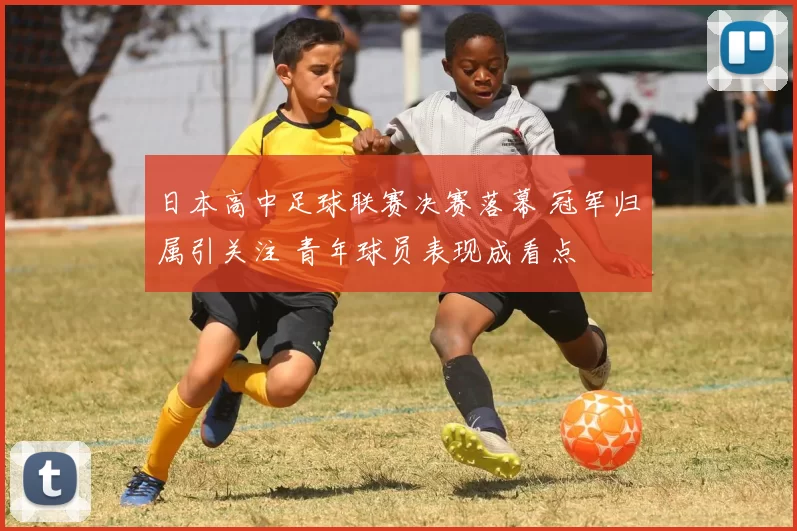 日本高中足球联赛决赛落幕 冠军归属引关注 青年球员表现成看点