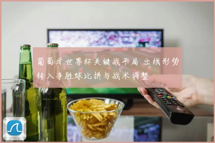 葡萄牙世界杯关键战平局 出线形势转入净胜球比拼与战术调整