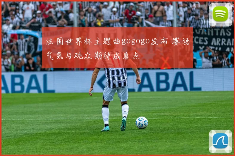 法国世界杯主题曲gogogo发布 赛场气氛与观众期待成看点