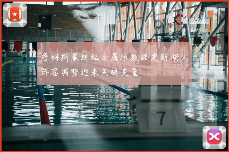 詹姆斯最新组合属性数据更新湖人阵容调整迎来关键变量