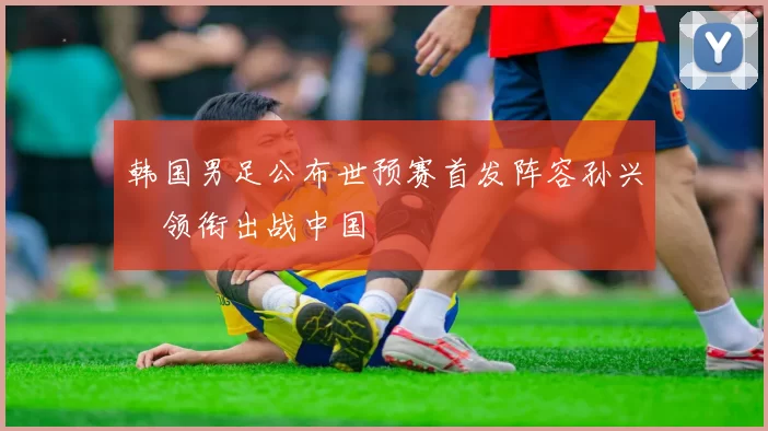 韩国男足公布世预赛首发阵容孙兴慜领衔出战中国