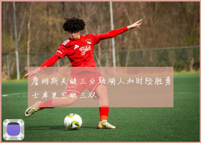 詹姆斯关键三分助湖人加时险胜勇士库里空砍三双