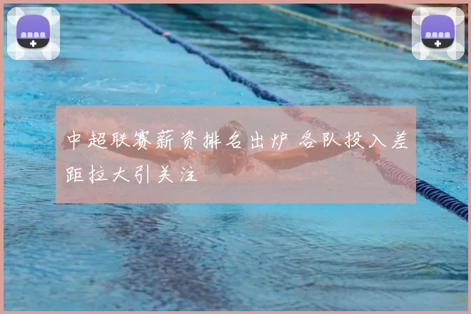 中超联赛薪资排名出炉 各队投入差距拉大引关注