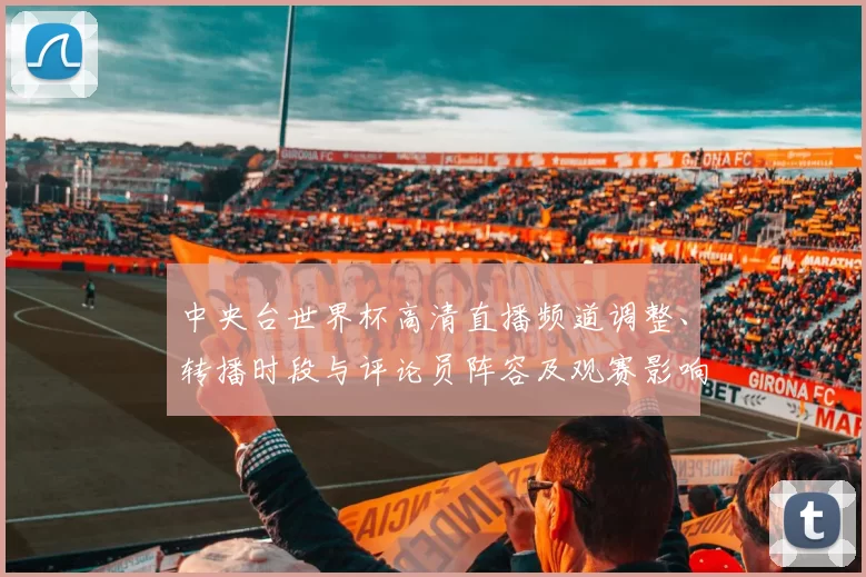 中央台世界杯高清直播频道调整、转播时段与评论员阵容及观赛影响解读