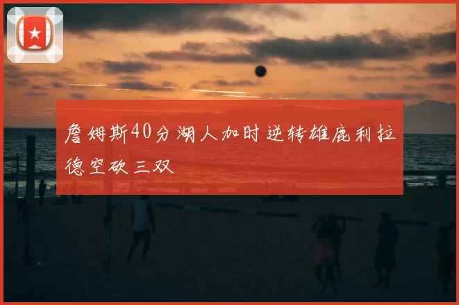 詹姆斯40分湖人加时逆转雄鹿利拉德空砍三双