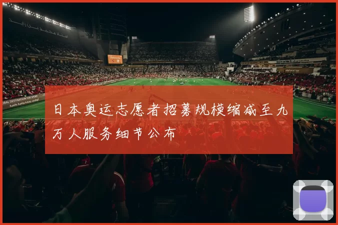 日本奥运志愿者招募规模缩减至九万人服务细节公布