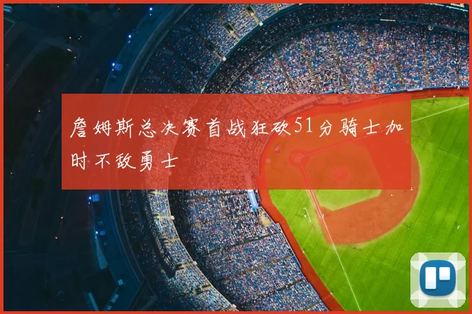 詹姆斯总决赛首战狂砍51分骑士加时不敌勇士
