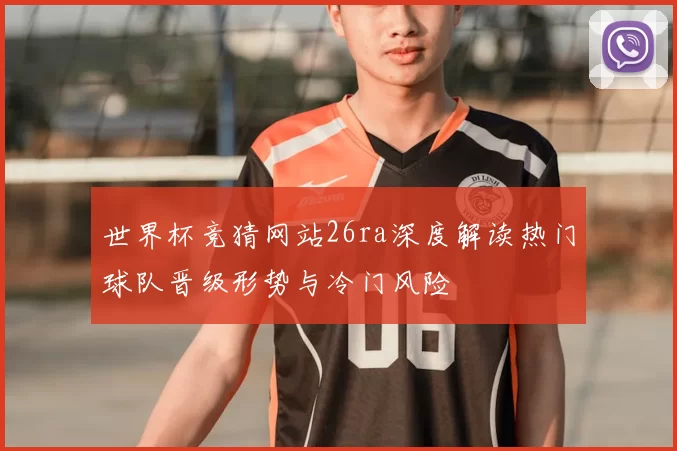 世界杯竞猜网站26ra深度解读热门球队晋级形势与冷门风险