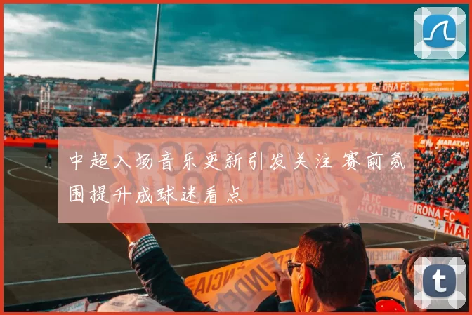 中超入场音乐更新引发关注 赛前氛围提升成球迷看点