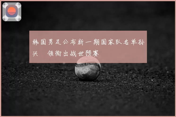 韩国男足公布新一期国家队名单孙兴慜领衔出战世预赛