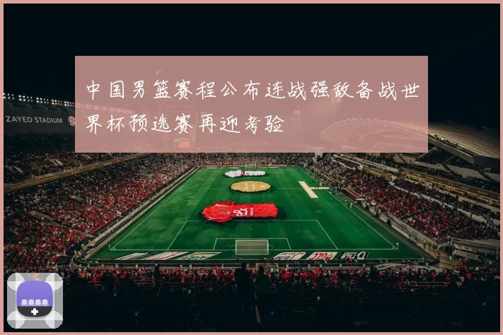 中国男篮赛程公布连战强敌备战世界杯预选赛再迎考验