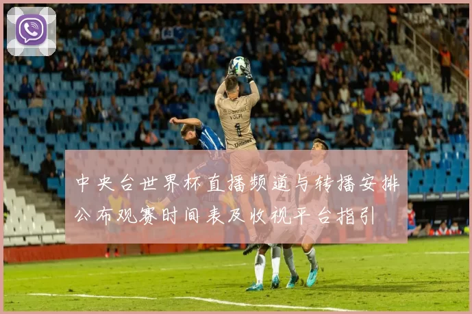 中央台世界杯直播频道与转播安排公布观赛时间表及收视平台指引