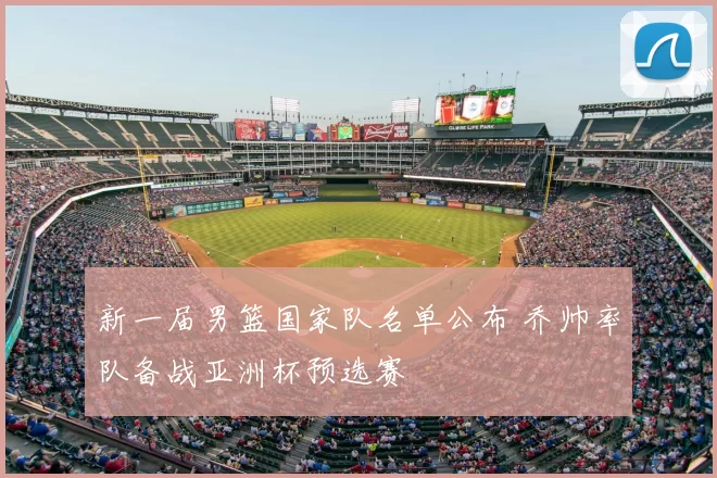 新一届男篮国家队名单公布 乔帅率队备战亚洲杯预选赛