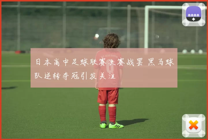 日本高中足球联赛决赛战罢 黑马球队逆转夺冠引发关注