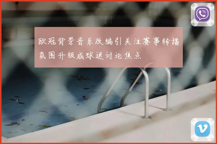 欧冠背景音乐改编引关注赛事转播氛围升级成球迷讨论焦点