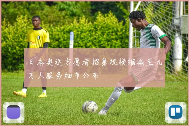 日本奥运志愿者招募规模缩减至九万人服务细节公布